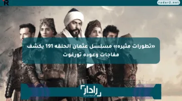 «تطورات مثيرة» مسلسل عثمان الحلقة 191 يكشف مفاجآت وعودة تورغوت